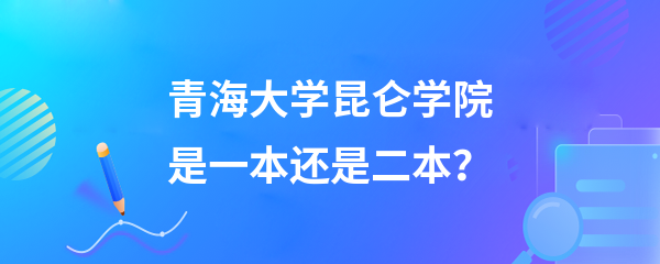 青海大學崑崙學院是一本還是二本?-吉格考試網